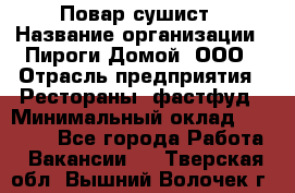Повар-сушист › Название организации ­ Пироги Домой, ООО › Отрасль предприятия ­ Рестораны, фастфуд › Минимальный оклад ­ 35 000 - Все города Работа » Вакансии   . Тверская обл.,Вышний Волочек г.